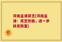 河南孟津灵芝(河南孟津：灵芝热销，进一步扶贫致富)