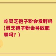 吃灵芝孢子粉会发胖吗(灵芝孢子粉会导致肥胖吗？)