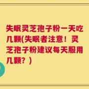 失眠灵芝孢子粉一天吃几颗(失眠者注意！灵芝孢子粉建议每天服用几颗？)