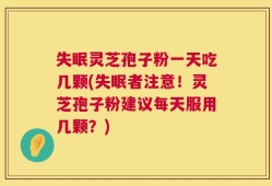 失眠灵芝孢子粉一天吃几颗(失眠者注意！灵芝孢子粉建议每天服用几颗？)