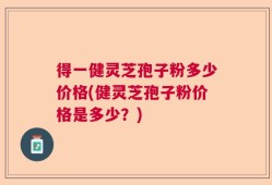 得一健灵芝孢子粉多少价格(健灵芝孢子粉价格是多少？)