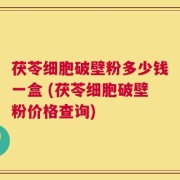 茯苓细胞破壁粉多少钱一盒 (茯苓细胞破壁粉价格查询)