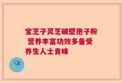 宝芝子灵芝破壁孢子粉 营养丰富功效多备受养生人士青睐
