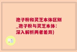 孢子粉和灵芝本体区别_孢子粉与灵芝本体：深入解析两者差异)