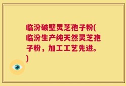 临汾破壁灵芝孢子粉(临汾生产纯天然灵芝孢子粉，加工工艺先进。)