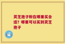 灵芝孢子粉在哪里买合适？哪里可以买到灵芝孢子