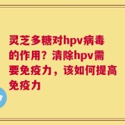 灵芝多糖对hpv病毒的作用？清除hpv需要免疫力，该如何提高免疫力
