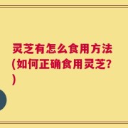 灵芝有怎么食用方法 (如何正确食用灵芝？)