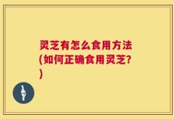 灵芝有怎么食用方法 (如何正确食用灵芝？)