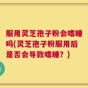 服用灵芝孢子粉会嗜睡吗(灵芝孢子粉服用后是否会导致嗜睡？)