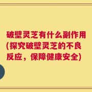 破壁灵芝有什么副作用(探究破壁灵芝的不良反应，保障健康安全)