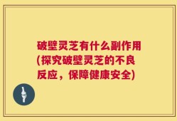 破壁灵芝有什么副作用(探究破壁灵芝的不良反应，保障健康安全)