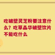 吃破壁灵芝粉要注意什么？吃草晶华破壁饮片不能吃什么