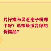 片仔癀与灵芝孢子粉哪个好？选择最适合你的保健品？
