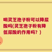 喝灵芝孢子粉可以降尿酸吗(灵芝孢子粉有降低尿酸的作用吗？)