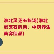淮北灵芝石斛汤(淮北灵芝石斛汤：中药养生美容佳品)