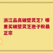 浙江品高破壁灵芝？哪里买破壁灵芝孢子粉最正宗
