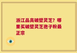 浙江品高破壁灵芝？哪里买破壁灵芝孢子粉最正宗