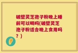 破壁灵芝孢子粉晚上睡前可以喝吗(破壁灵芝孢子粉适合晚上食用吗？)
