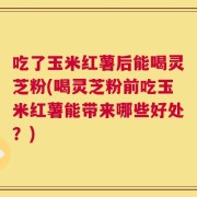 吃了玉米红薯后能喝灵芝粉(喝灵芝粉前吃玉米红薯能带来哪些好处？)
