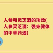 人参和灵芝酒的功效(人参灵芝酒：强身健体的中草药酒)
