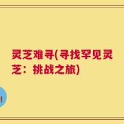 灵芝难寻(寻找罕见灵芝：挑战之旅)