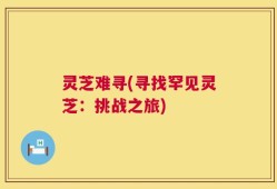 灵芝难寻(寻找罕见灵芝：挑战之旅)