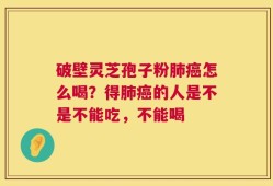 破壁灵芝孢子粉肺癌怎么喝？得肺癌的人是不是不能吃，不能喝