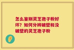 怎么鉴别灵芝孢子粉好坏？如何分辨破壁和没破壁的灵芝孢子粉