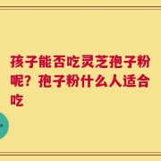 孩子能否吃灵芝孢子粉呢？孢子粉什么人适合吃