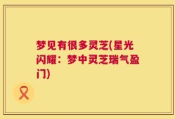 梦见有很多灵芝(星光闪耀：梦中灵芝瑞气盈门)