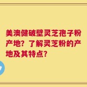 美澳健破壁灵芝孢子粉产地？了解灵芝粉的产地及其特点？