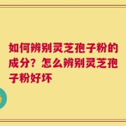如何辨别灵芝孢子粉的成分？怎么辨别灵芝孢子粉好坏