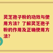 灵芝孢子粉的功效与使用方法？了解灵芝孢子粉的作用及正确使用方法？