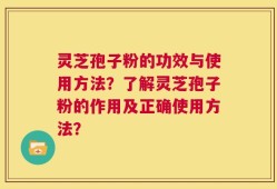 灵芝孢子粉的功效与使用方法？了解灵芝孢子粉的作用及正确使用方法？