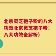 北京灵芝孢子粉的八大功效北京灵芝孢子粉：八大功效全解析)