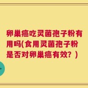 卵巢癌吃灵菌孢子粉有用吗(食用灵菌孢子粉是否对卵巢癌有效？)