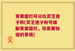胃窦糜烂可以吃灵芝孢子粉(灵芝孢子粉可缓解胃窦糜烂，你需要知道的事情)