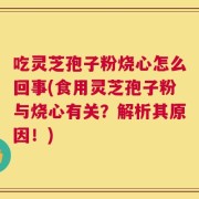 吃灵芝孢子粉烧心怎么回事(食用灵芝孢子粉与烧心有关？解析其原因！)