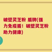 破壁灵芝粉 盾牌(强力免疫盾！破壁灵芝粉助力健康)