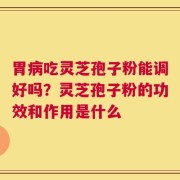 胃病吃灵芝孢子粉能调好吗？灵芝孢子粉的功效和作用是什么