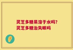 灵芝多糖易溶于水吗？灵芝多糖治失眠吗