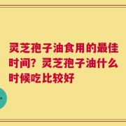 灵芝孢子油食用的最佳时间？灵芝孢子油什么时候吃比较好