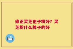 修正灵芝孢子粉好？灵芝粉什么牌子的好