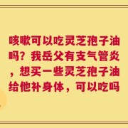 咳嗽可以吃灵芝孢子油吗？我岳父有支气管炎，想买一些灵芝孢子油给他补身体，可以吃吗