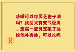 咳嗽可以吃灵芝孢子油吗？我岳父有支气管炎，想买一些灵芝孢子油给他补身体，可以吃吗