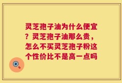 灵芝孢子油为什么便宜？灵芝孢子油那么贵，怎么不买灵芝孢子粉这个性价比不是高一点吗
