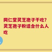 同仁堂灵芝孢子干吃？灵芝孢子粉适合什么人吃