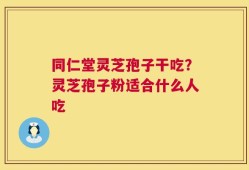 同仁堂灵芝孢子干吃？灵芝孢子粉适合什么人吃