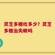 灵芝多糖吃多少？灵芝多糖治失眠吗